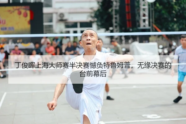 丁俊晖上海大师赛半决赛憾负特鲁姆普，无缘决赛的台前幕后