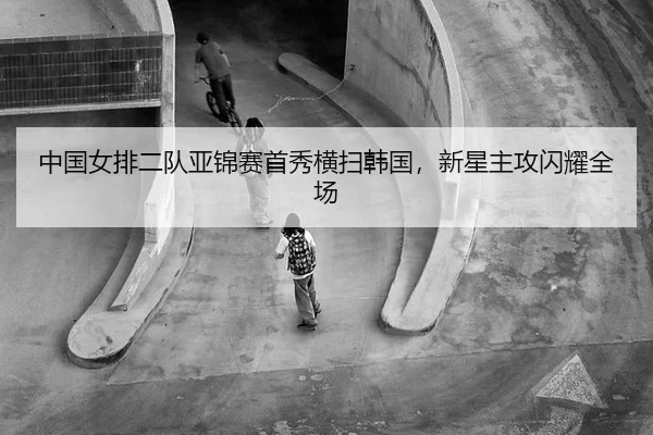 中国女排二队亚锦赛首秀横扫韩国，新星主攻闪耀全场