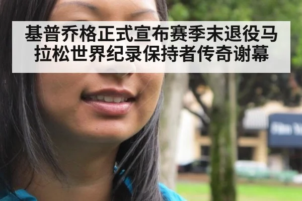 基普乔格正式宣布赛季末退役马拉松世界纪录保持者传奇谢幕