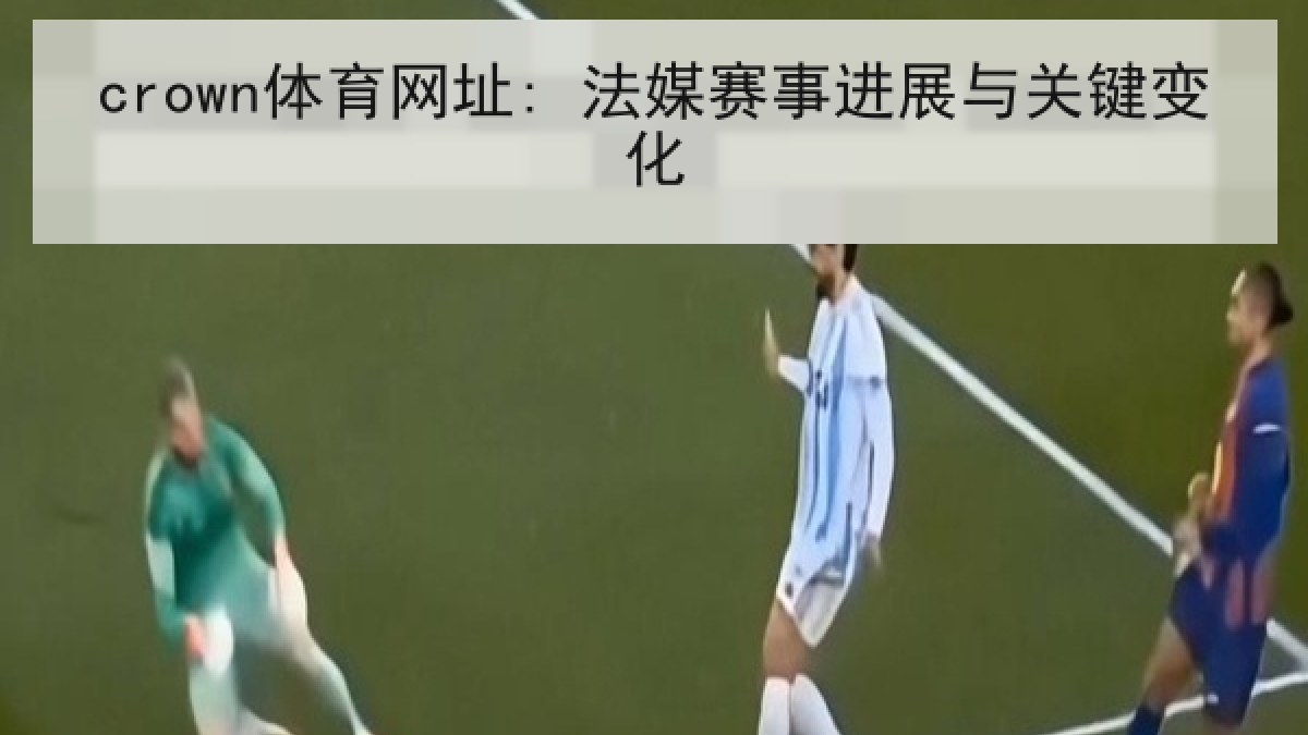 crown体育网址: 法媒赛事进展与关键变化