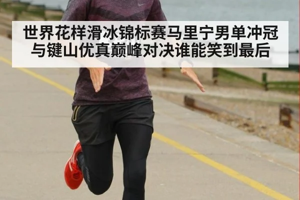 世界花样滑冰锦标赛马里宁男单冲冠与键山优真巅峰对决谁能笑到最后